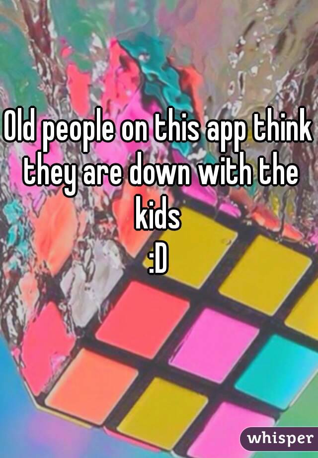 Old people on this app think they are down with the kids 
:D