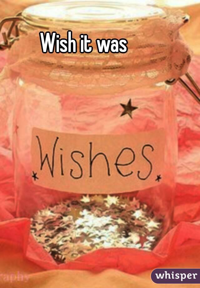 Wish it was