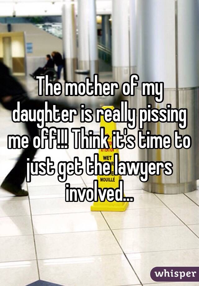 The mother of my daughter is really pissing me off!!! Think it's time to just get the lawyers involved...