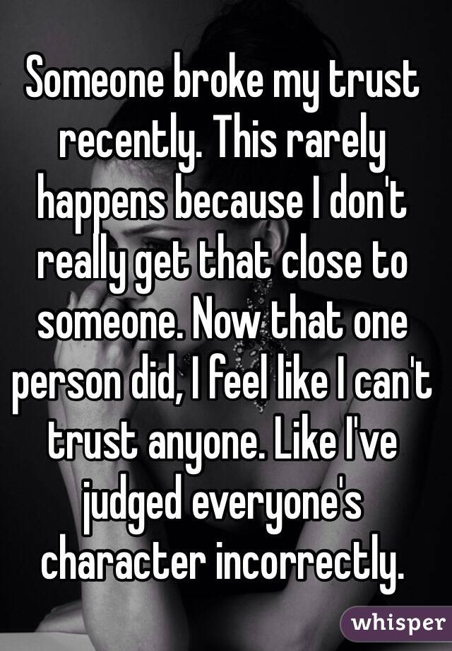 Someone broke my trust recently. This rarely happens because I don't really get that close to someone. Now that one person did, I feel like I can't trust anyone. Like I've judged everyone's character incorrectly.