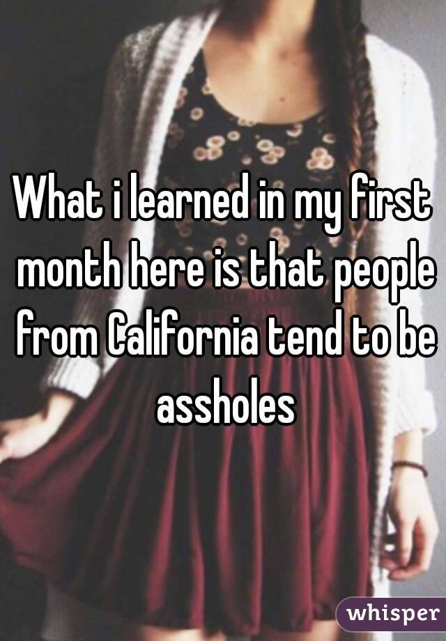 What i learned in my first month here is that people from California tend to be assholes