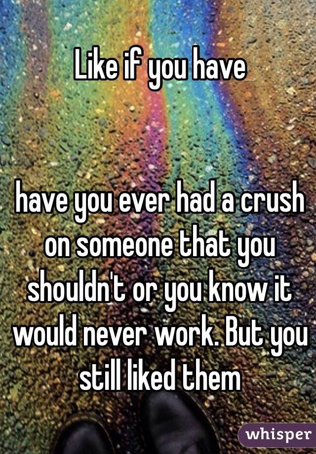              Like if you have 


have you ever had a crush on someone that you shouldn't or you know it would never work. But you still liked them 