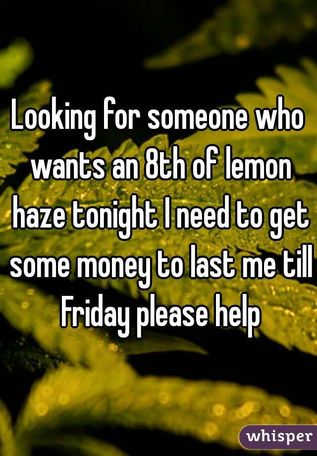 Looking for someone who wants an 8th of lemon haze tonight I need to get some money to last me till Friday please help