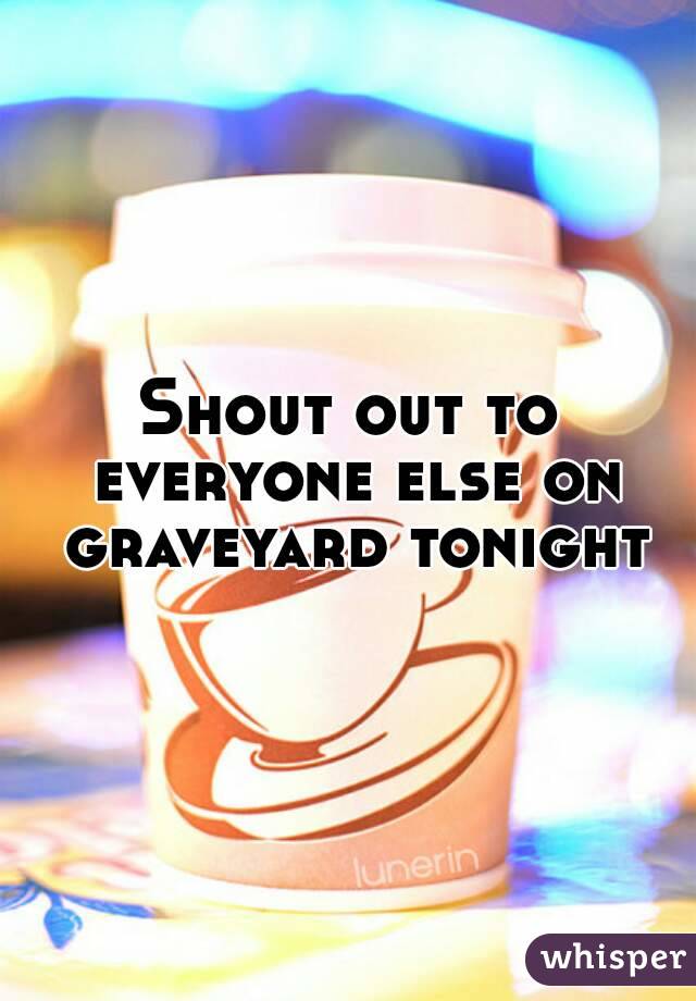 Shout out to everyone else on graveyard tonight