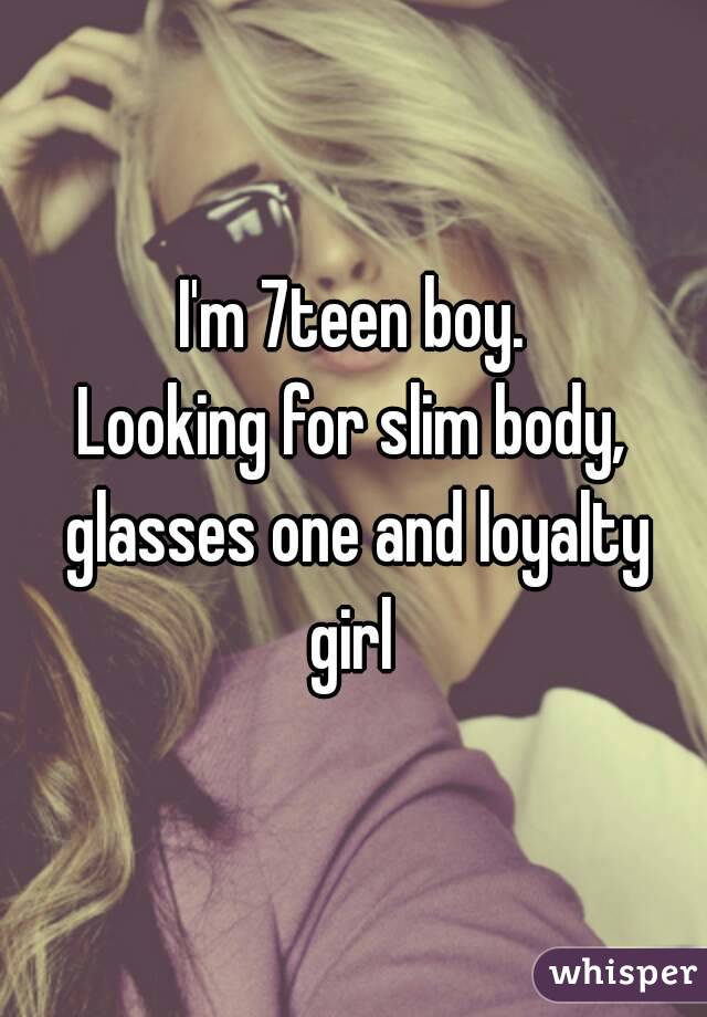 I'm 7teen boy.
Looking for slim body, glasses one and loyalty girl 
