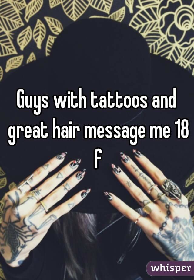 Guys with tattoos and great hair message me 18 f