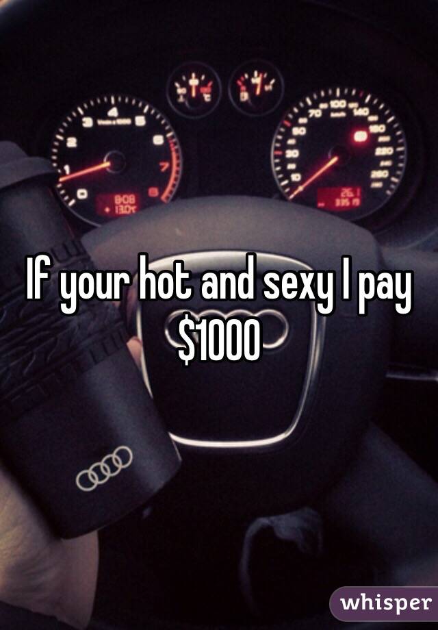 If your hot and sexy I pay $1000