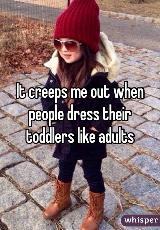 It creeps me out when people dress their toddlers like adults