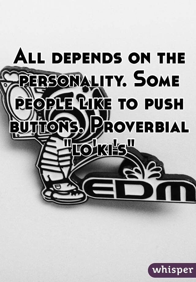 All depends on the personality. Some people like to push buttons. Proverbial "lo'ki's" 