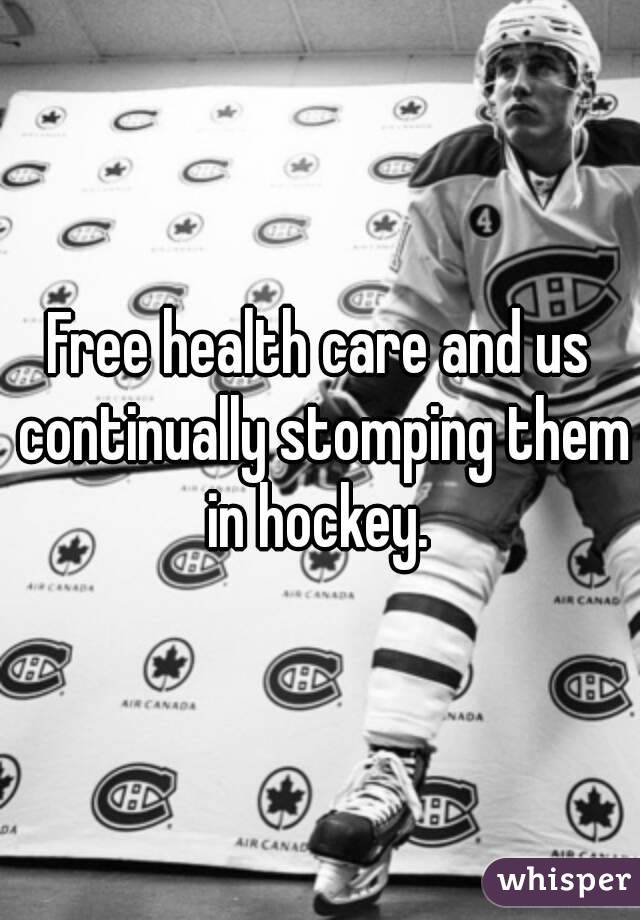 Free health care and us continually stomping them in hockey. 