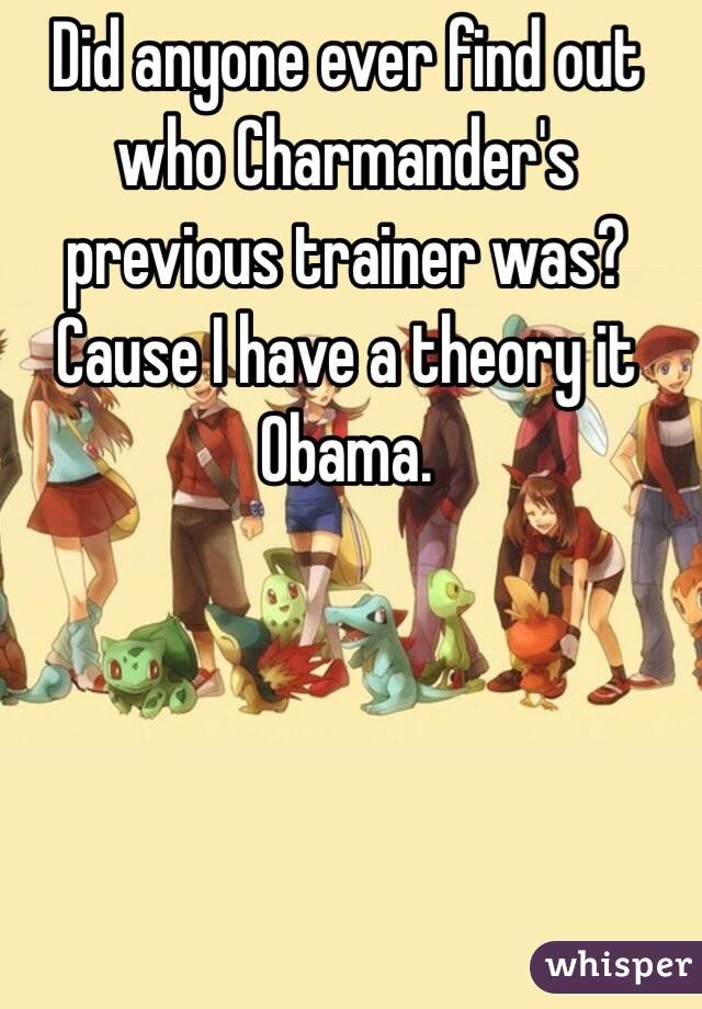 Did anyone ever find out who Charmander's previous trainer was? Cause I have a theory it Obama.