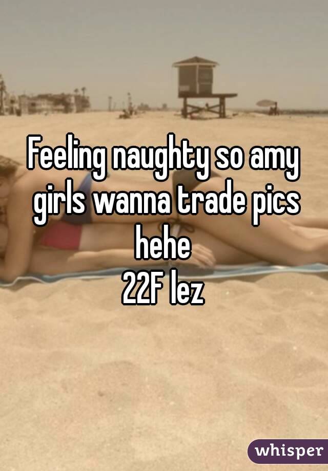 Feeling naughty so amy girls wanna trade pics hehe 
22F lez