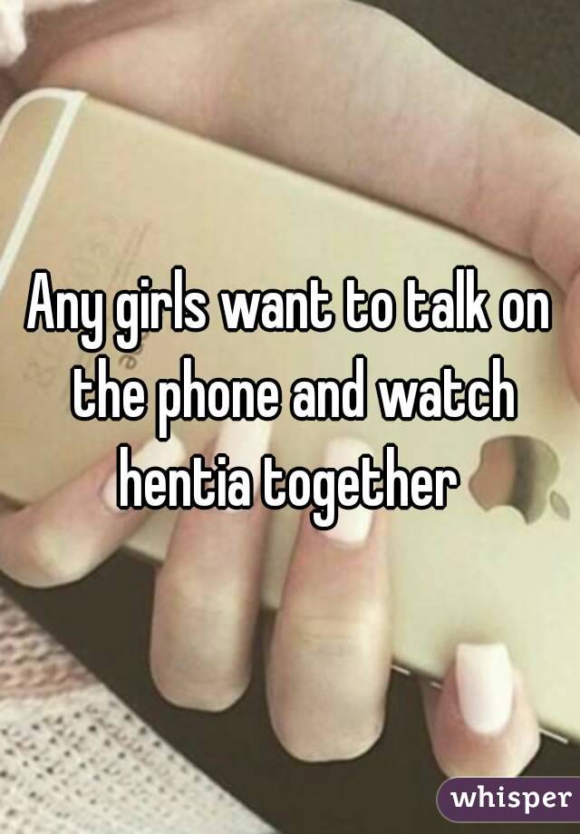 Any girls want to talk on the phone and watch hentia together 