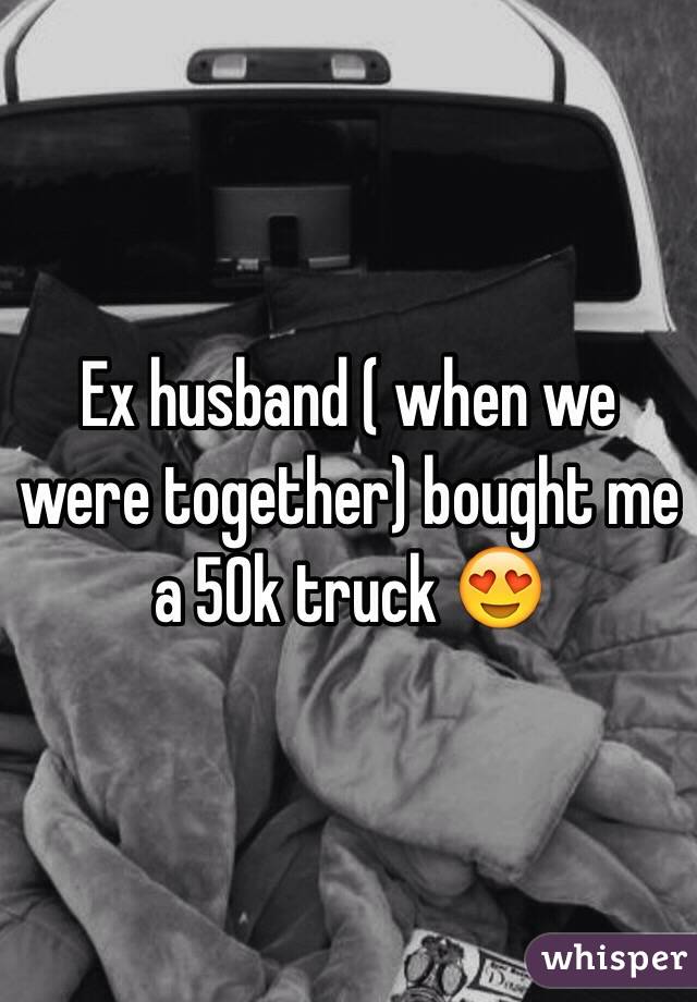 Ex husband ( when we were together) bought me a 50k truck 😍