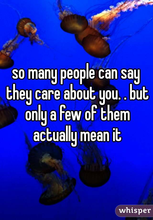 so many people can say they care about you. . but only a few of them actually mean it