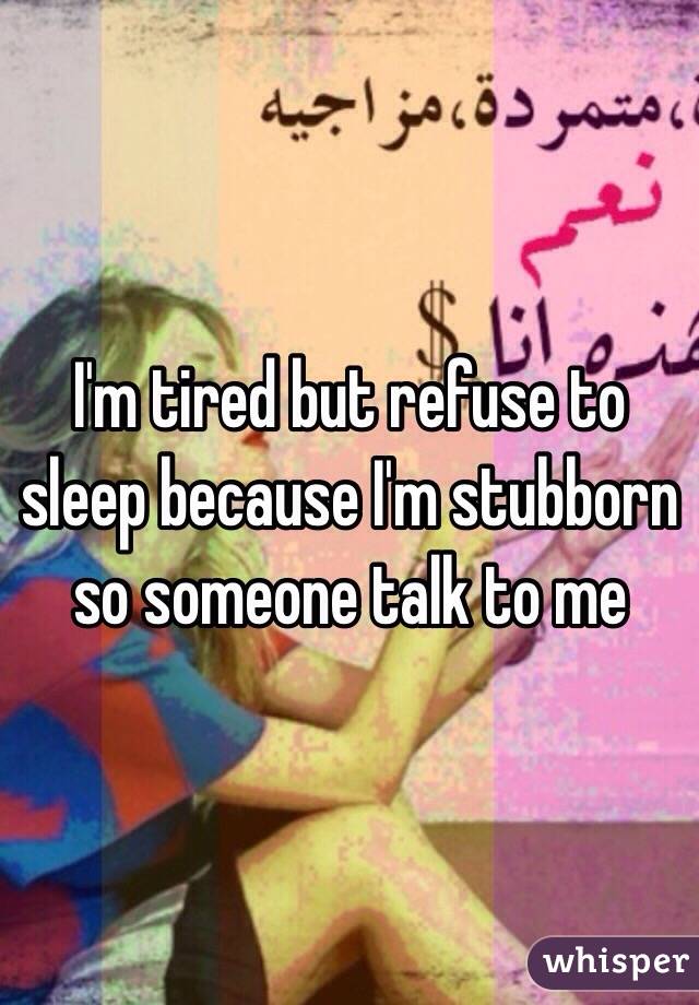 I'm tired but refuse to sleep because I'm stubborn so someone talk to me