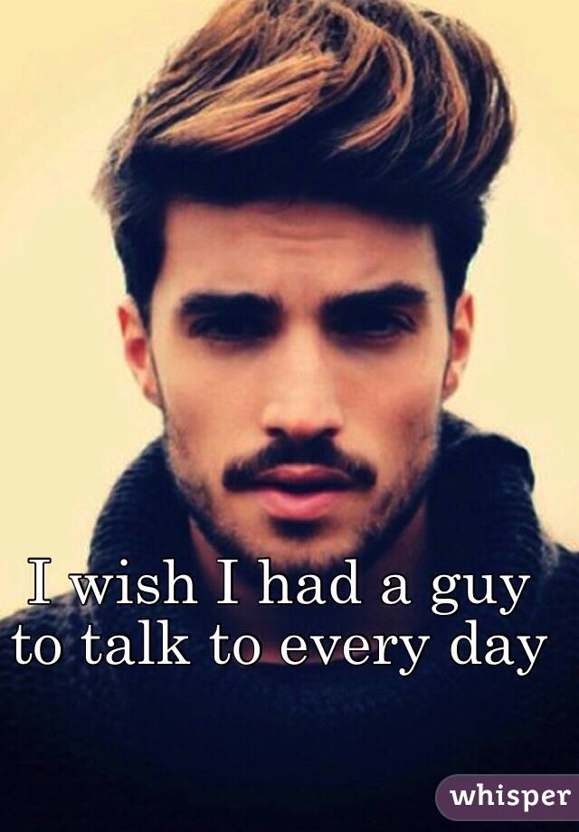 I wish I had a guy to talk to every day 