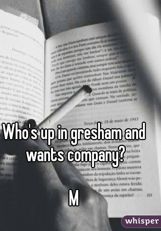 Who's up in gresham and wants company?

M