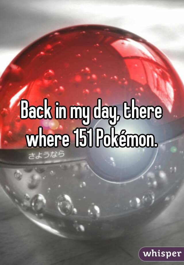 Back in my day, there where 151 Pokémon. 