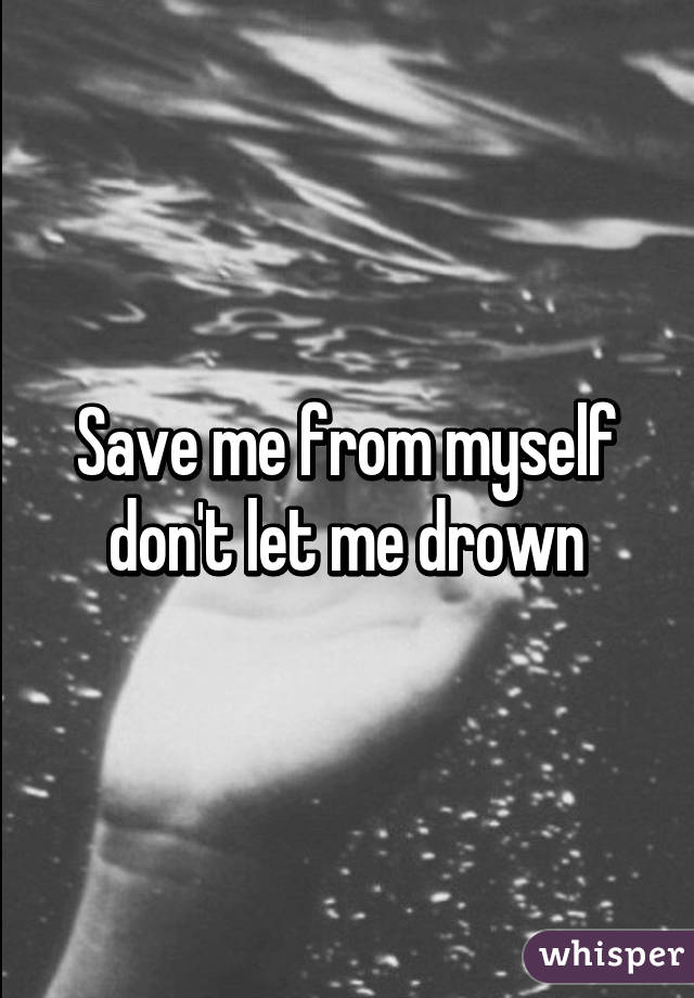 Save me from myself
don't let me drown