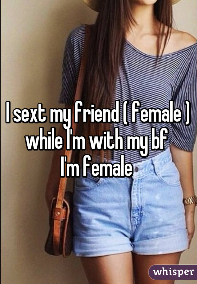 I sext my friend ( female ) while I'm with my bf 
I'm female 