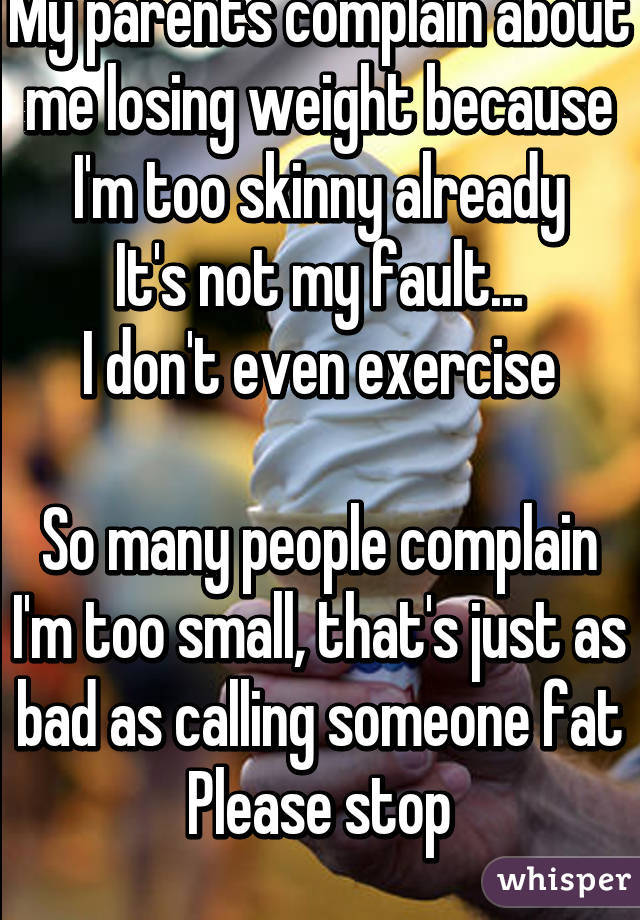 My parents complain about me losing weight because I'm too skinny already
It's not my fault...
I don't even exercise

So many people complain I'm too small, that's just as bad as calling someone fat
Please stop
