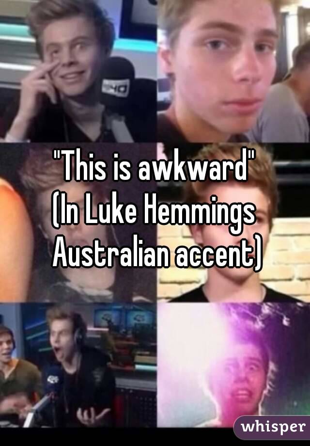 "This is awkward"
(In Luke Hemmings Australian accent)
