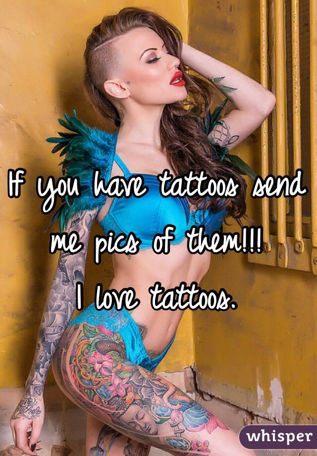 If you have tattoos send me pics of them!!!
I love tattoos.