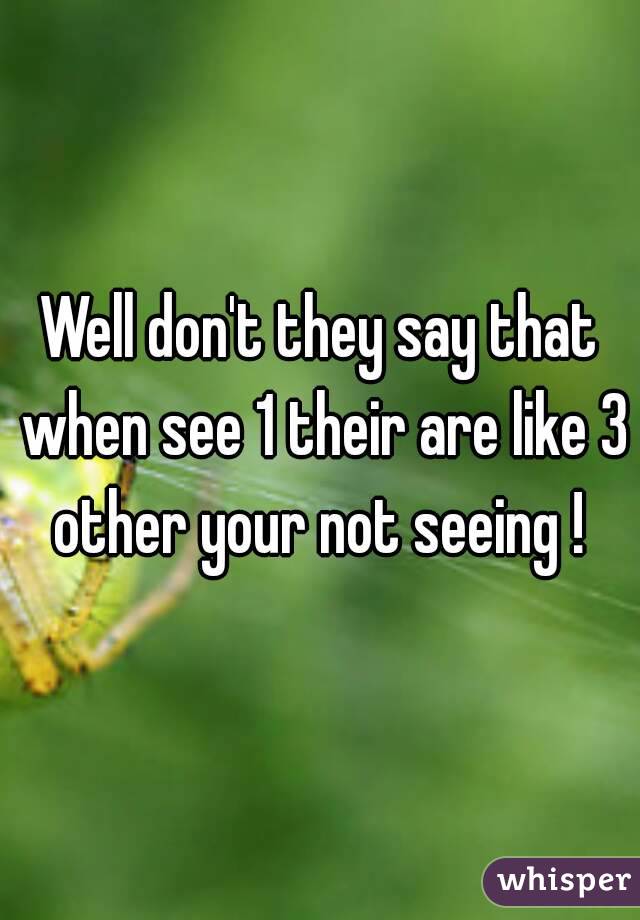 Well don't they say that when see 1 their are like 3 other your not seeing ! 