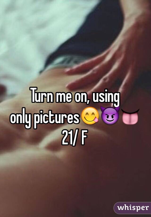 Turn me on, using 
only pictures😋😈👅 
21/ F