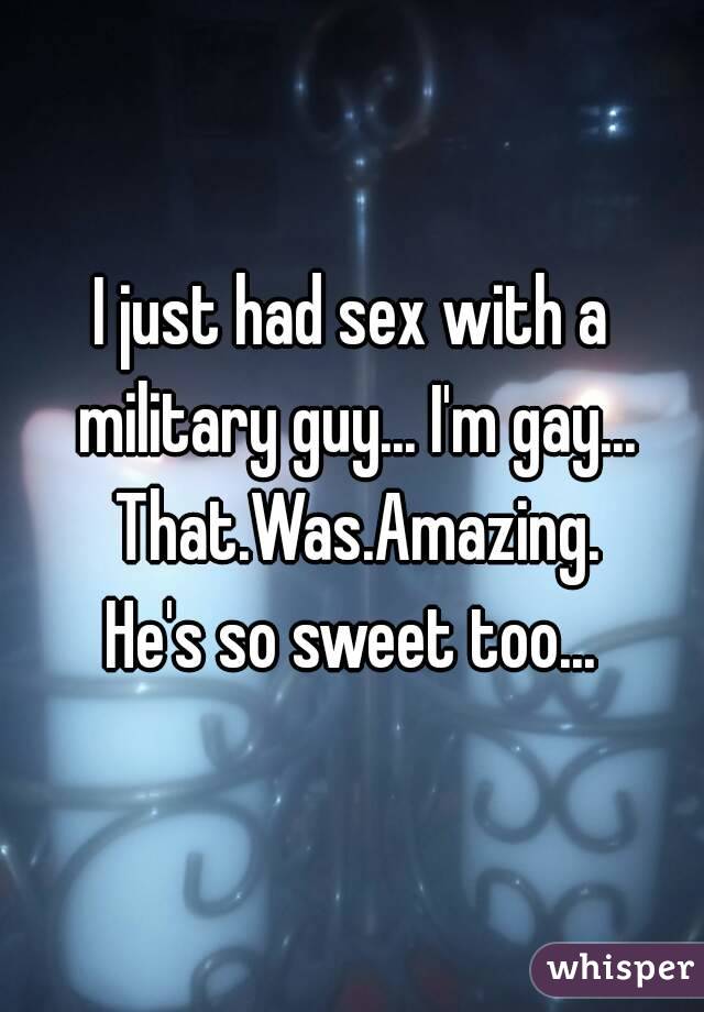 I just had sex with a military guy... I'm gay... That.Was.Amazing.
He's so sweet too...