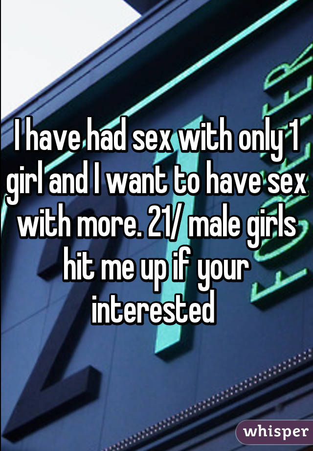 I have had sex with only 1 girl and I want to have sex with more. 21/ male girls hit me up if your interested 