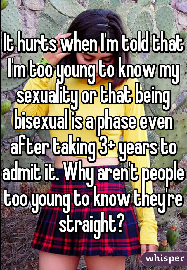 It hurts when I'm told that I'm too young to know my sexuality or that being bisexual is a phase even after taking 3+ years to admit it. Why aren't people too young to know they're straight? 