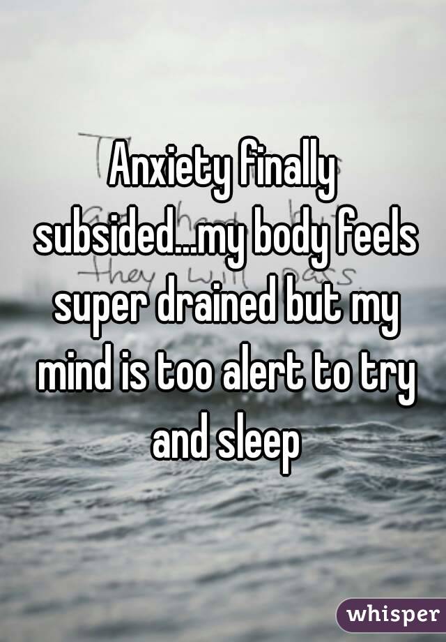 Anxiety finally subsided...my body feels super drained but my mind is too alert to try and sleep