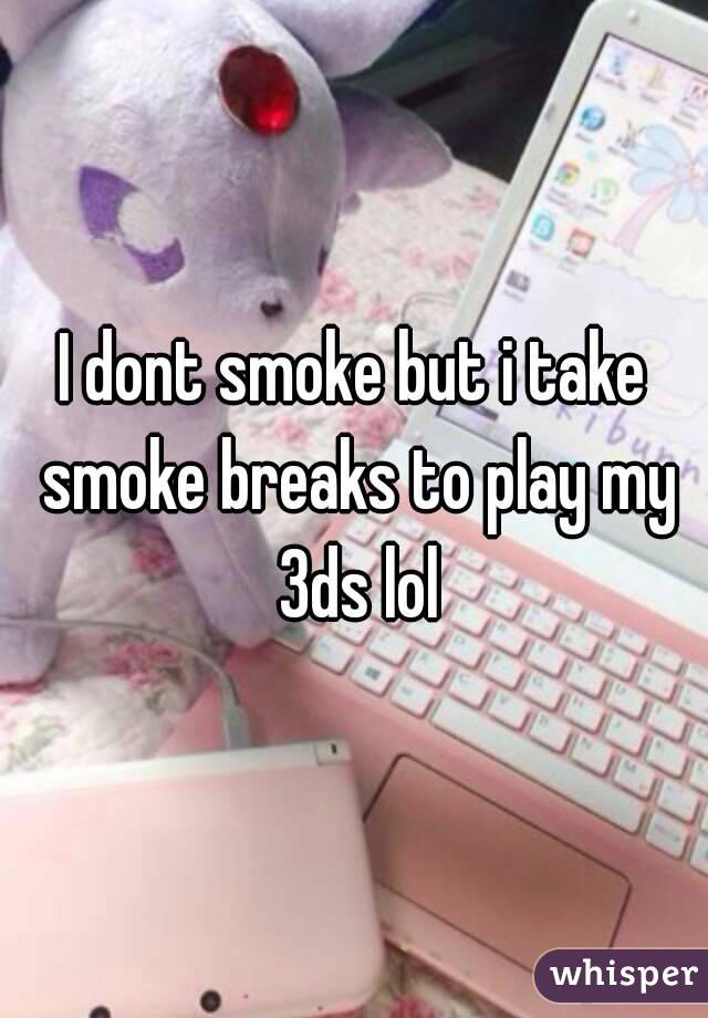 I dont smoke but i take smoke breaks to play my 3ds lol