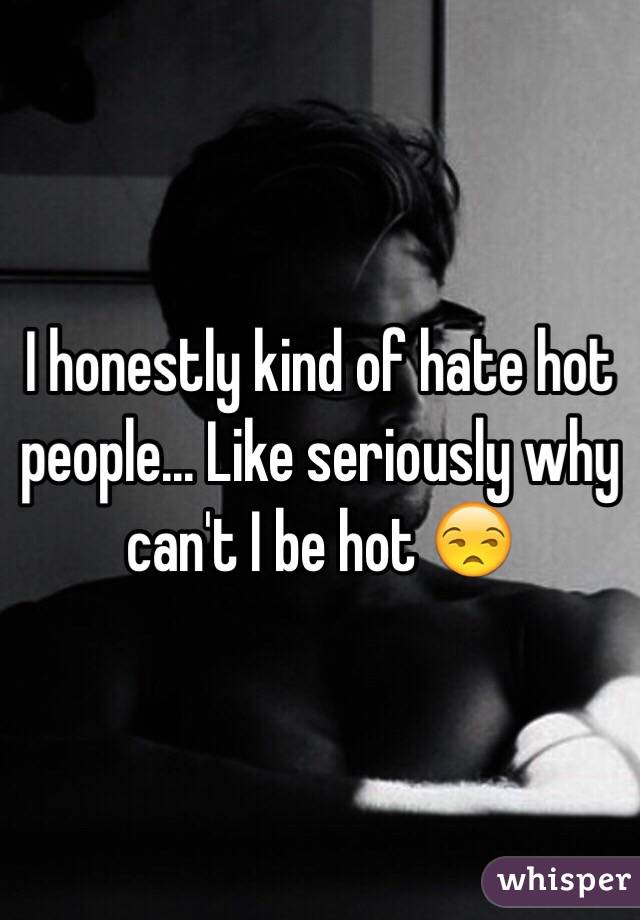 I honestly kind of hate hot people... Like seriously why can't I be hot 😒