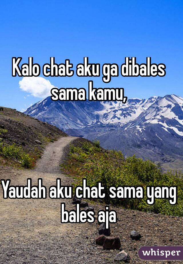 Kalo chat aku ga dibales sama kamu, 



Yaudah aku chat sama yang bales aja
