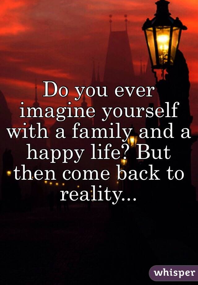 Do you ever imagine yourself with a family and a happy life? But then come back to reality...