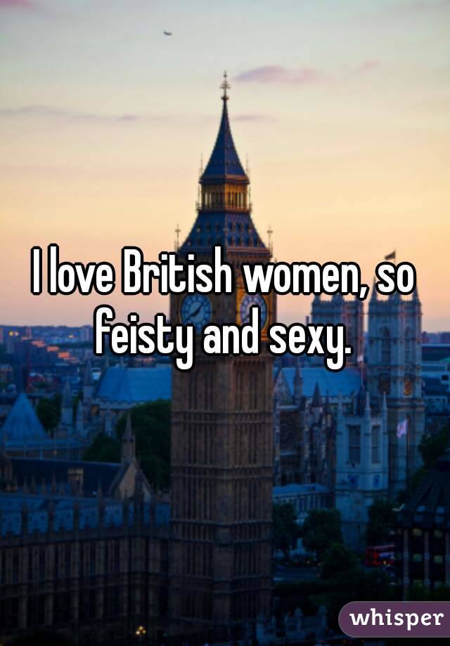 I love British women, so feisty and sexy. 