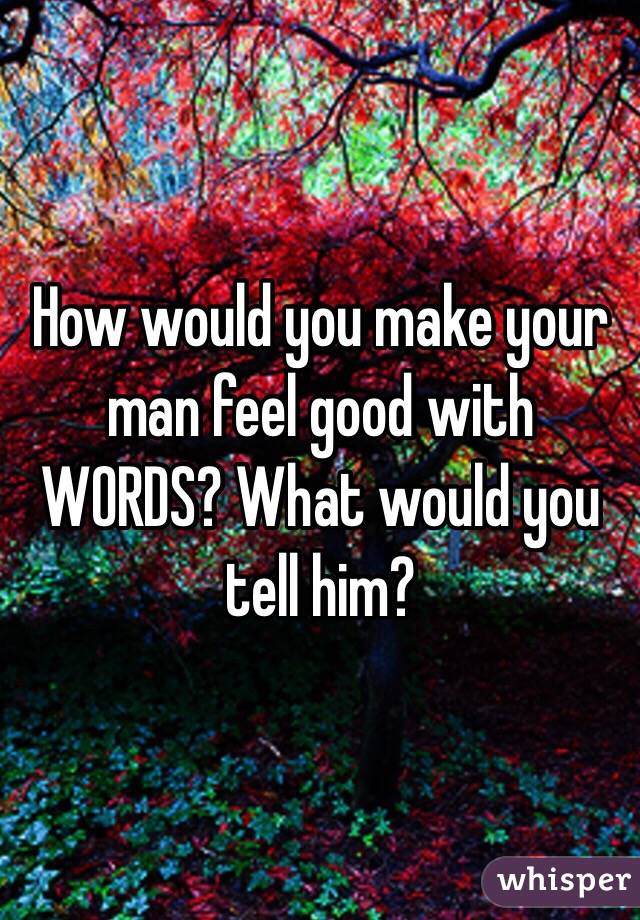 How would you make your man feel good with WORDS? What would you tell him?