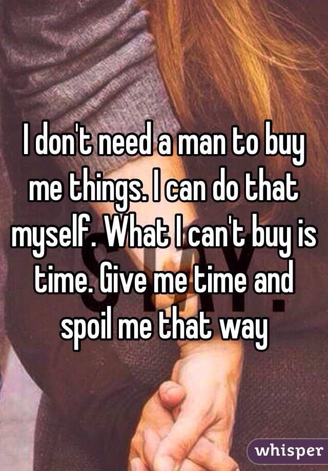 I don't need a man to buy me things. I can do that myself. What I can't buy is time. Give me time and spoil me that way