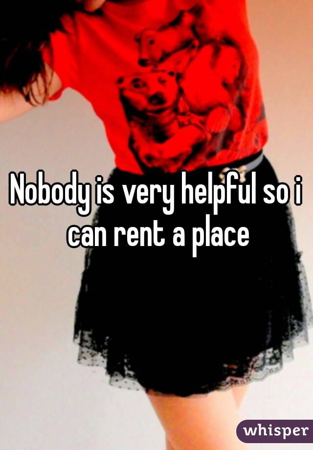 Nobody is very helpful so i can rent a place