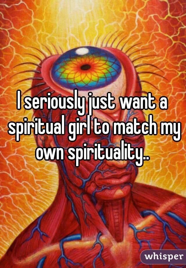 I seriously just want a spiritual girl to match my own spirituality.. 