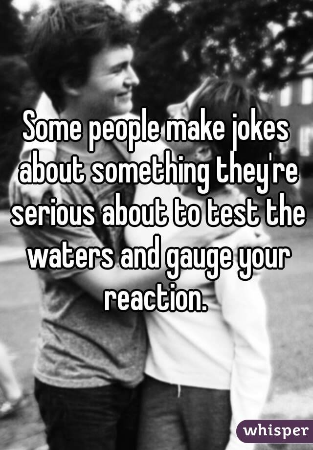 Some people make jokes about something they're serious about to test the waters and gauge your reaction. 