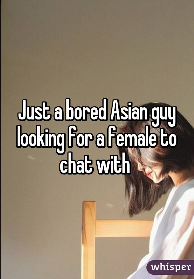 Just a bored Asian guy looking for a female to chat with 