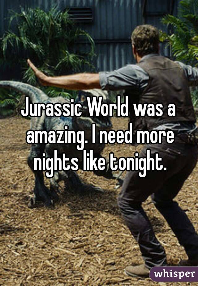 Jurassic World was a amazing. I need more nights like tonight.