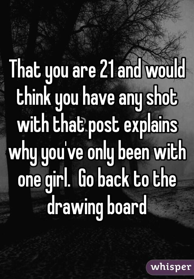 That you are 21 and would think you have any shot with that post explains why you've only been with one girl.  Go back to the drawing board 