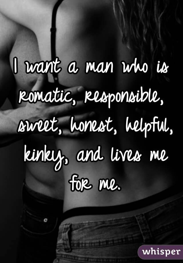 I want a man who is romatic, responsible,  sweet, honest, helpful, kinky, and lives me for me.