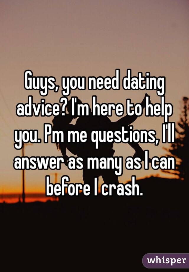 Guys, you need dating advice? I'm here to help you. Pm me questions, I'll answer as many as I can before I crash.