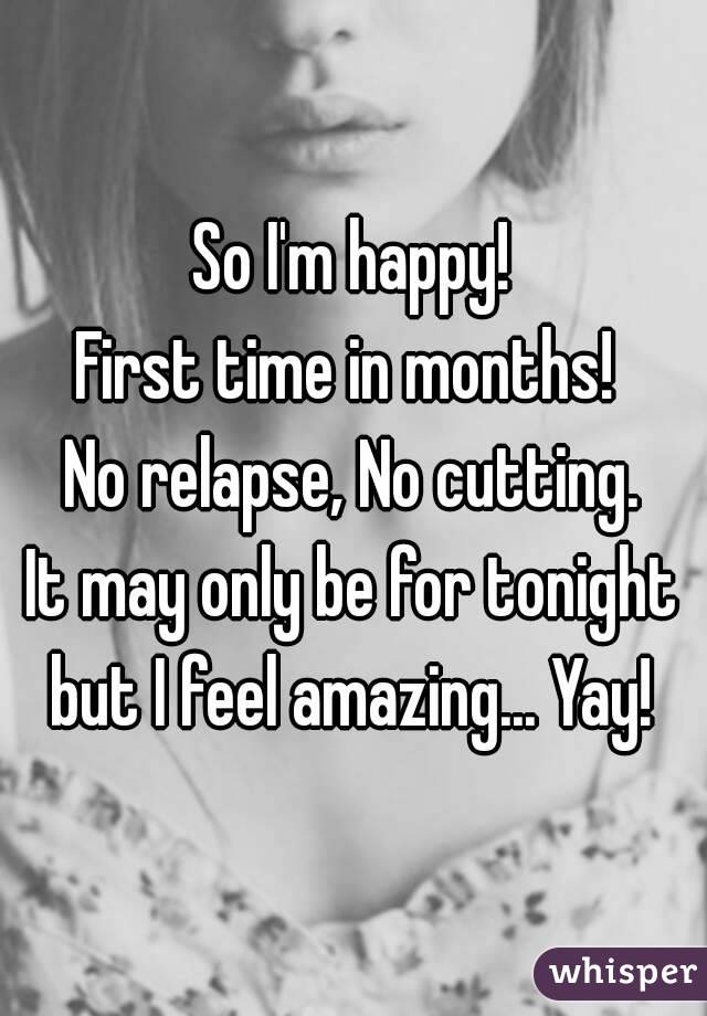 So I'm happy!
First time in months! 
No relapse, No cutting.
It may only be for tonight but I feel amazing... Yay! 